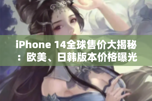 iPhone 14全球售价大揭秘：欧美、日韩版本价格曝光