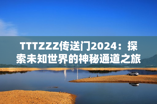 TTTZZZ传送门2024：探索未知世界的神秘通道之旅