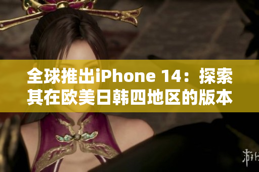 全球推出iPhone 14：探索其在欧美日韩四地区的版本变化