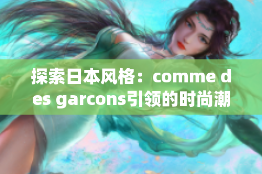 探索日本风格：comme des garcons引领的时尚潮流