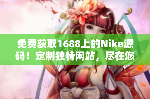 免费获取1688上的Nike源码！定制独特网站，尽在您的指尖！