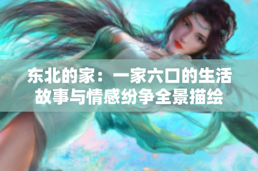 东北的家：一家六口的生活故事与情感纷争全景描绘