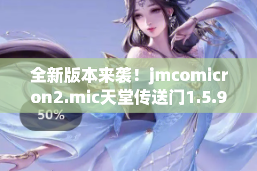 全新版本来袭！jmcomicron2.mic天堂传送门1.5.9为你带来无尽惊喜