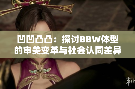 凹凹凸凸：探讨BBW体型的审美变革与社会认同差异