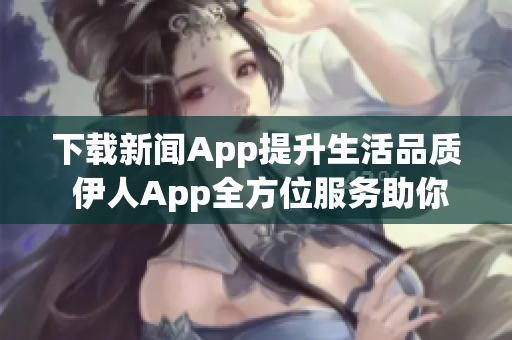 下载新闻App提升生活品质 伊人App全方位服务助你畅享信息海洋