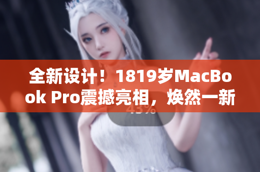 全新设计！1819岁MacBook Pro震撼亮相，焕然一新！