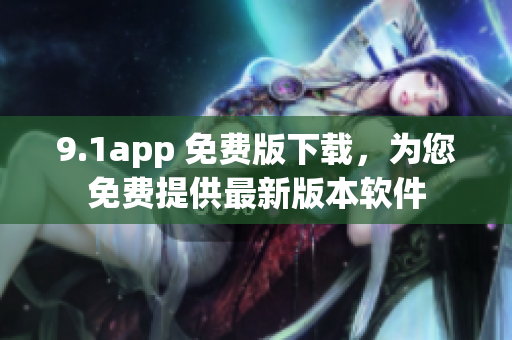 9.1app 免费版下载，为您免费提供最新版本软件