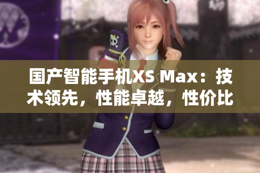 国产智能手机XS Max：技术领先，性能卓越，性价比超高