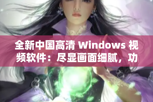 全新中国高清 Windows 视频软件：尽显画面细腻，功能更强大！