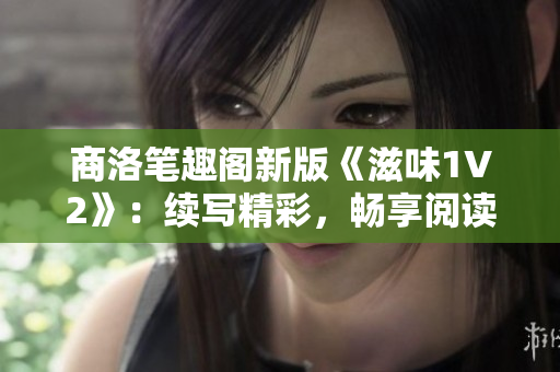 商洛笔趣阁新版《滋味1V2》：续写精彩，畅享阅读乐趣