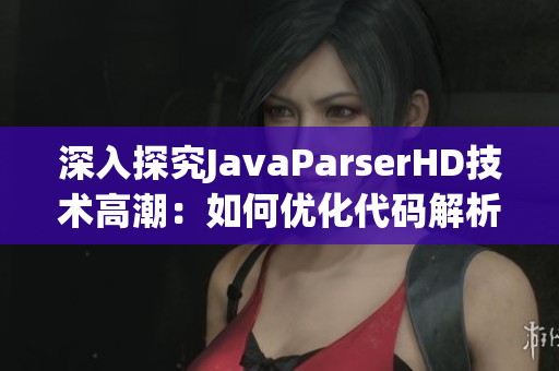 深入探究JavaParserHD技术高潮：如何优化代码解析与性能提升