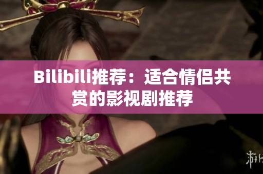 Bilibili推荐：适合情侣共赏的影视剧推荐