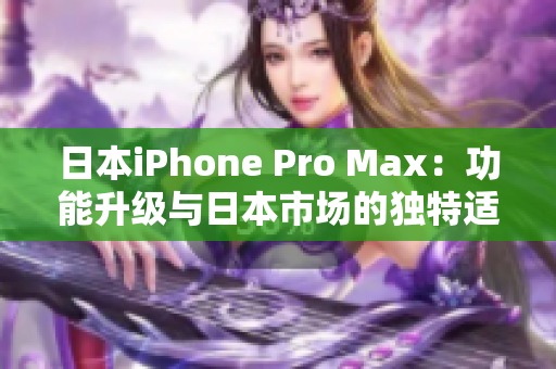 日本iPhone Pro Max：功能升级与日本市场的独特适应