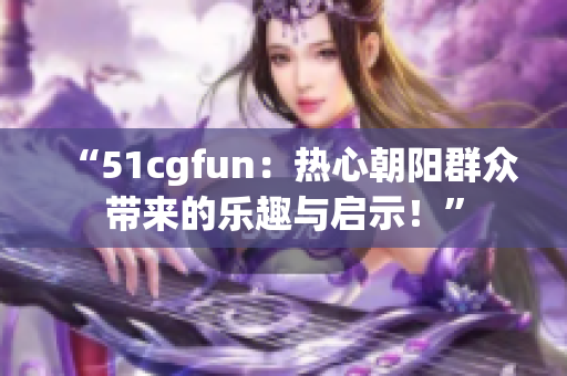 “51cgfun：热心朝阳群众带来的乐趣与启示！”