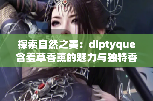 探索自然之美：diptyque含羞草香薰的魅力与独特香气