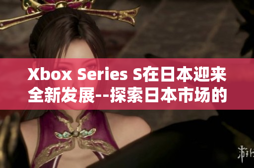 Xbox Series S在日本迎来全新发展--探索日本市场的机遇