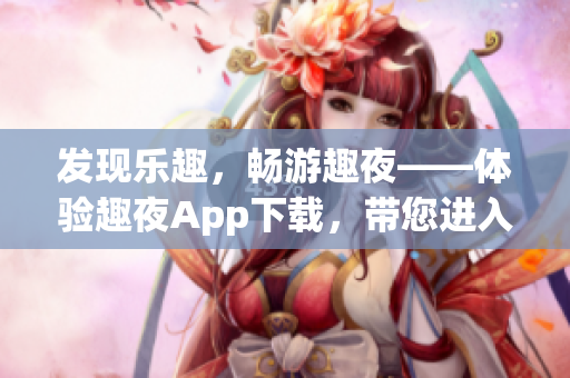 发现乐趣，畅游趣夜——体验趣夜App下载，带您进入全新娱乐世界