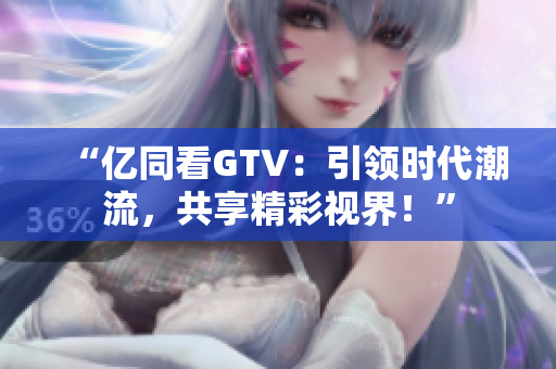 “亿同看GTV：引领时代潮流，共享精彩视界！”