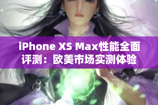 iPhone XS Max性能全面评测：欧美市场实测体验