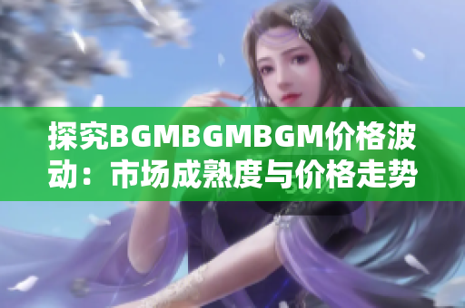 探究BGMBGMBGM价格波动：市场成熟度与价格走势解析