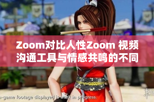 Zoom对比人性Zoom 视频沟通工具与情感共鸣的不同