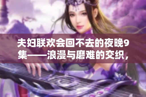 夫妇联欢会回不去的夜晚9集——浪漫与磨难的交织，生活的无奈与选择