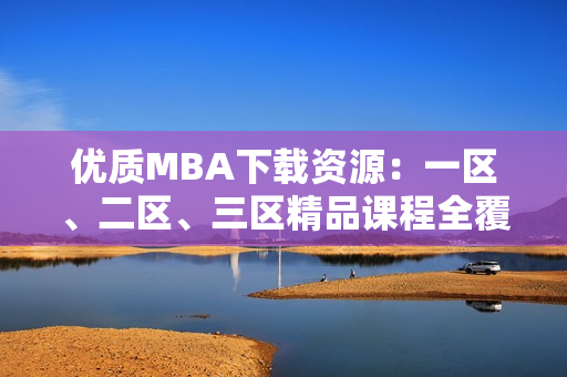 优质MBA下载资源：一区、二区、三区精品课程全覆盖