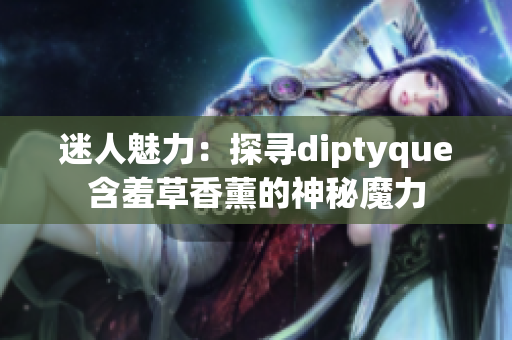 迷人魅力：探寻diptyque含羞草香薰的神秘魔力