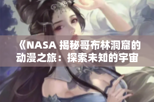 《NASA 揭秘哥布林洞窟的动漫之旅：探索未知的宇宙奇迹》