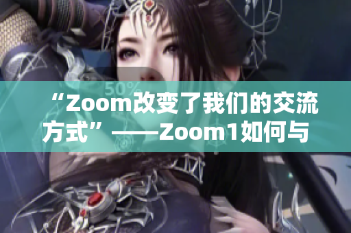 “Zoom改变了我们的交流方式”——Zoom1如何与我们的日常生活相比？