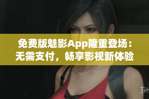 免费版魅影App隆重登场：无需支付，畅享影视新体验！