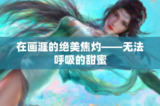 在画涯的绝美焦灼——无法呼吸的甜蜜