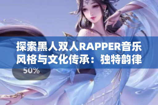 探索黑人双人RAPPER音乐风格与文化传承：独特韵律与身份探索