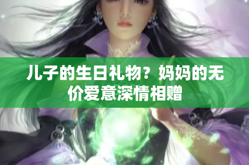 儿子的生日礼物？妈妈的无价爱意深情相赠