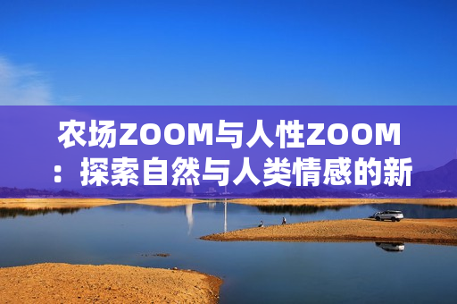 农场ZOOM与人性ZOOM：探索自然与人类情感的新视角