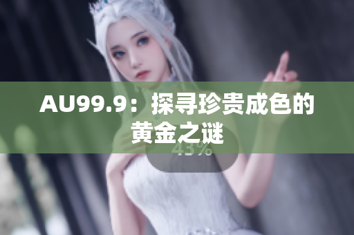 AU99.9：探寻珍贵成色的黄金之谜