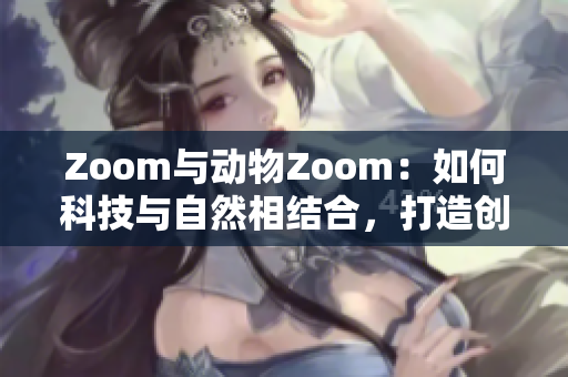 Zoom与动物Zoom：如何科技与自然相结合，打造创新体验