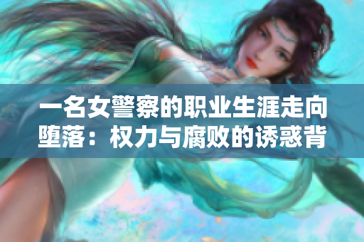 一名女警察的职业生涯走向堕落：权力与腐败的诱惑背后的真实故事