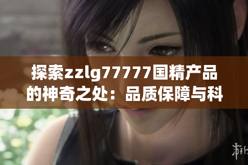 探索zzlg77777国精产品的神奇之处：品质保障与科技创新的完美结合