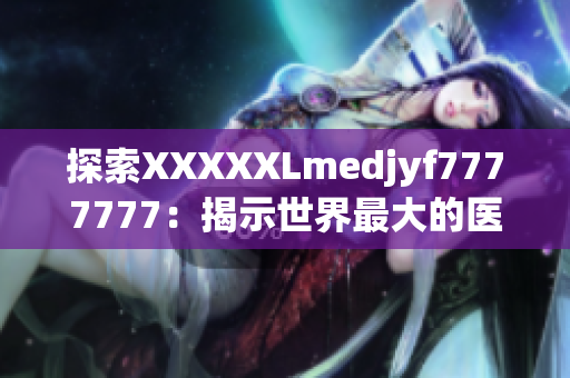 探索XXXXXLmedjyf7777777：揭示世界最大的医学成就