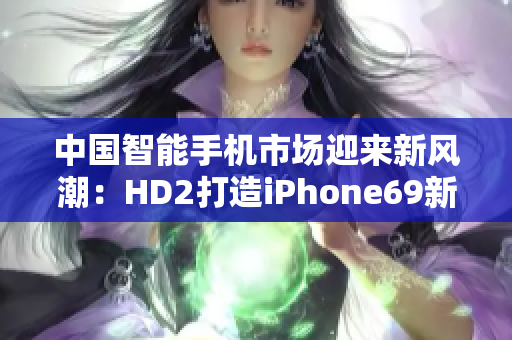 中国智能手机市场迎来新风潮：HD2打造iPhone69新浪潮