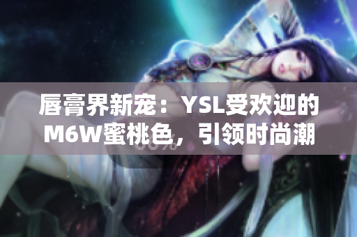 唇膏界新宠：YSL受欢迎的M6W蜜桃色，引领时尚潮流