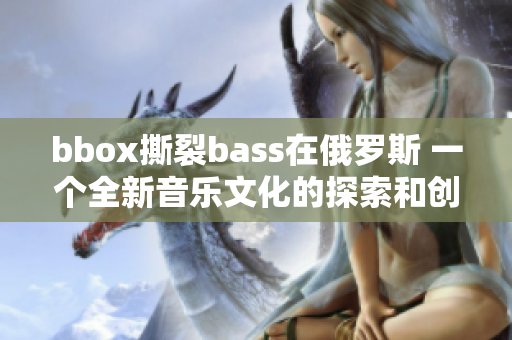 bbox撕裂bass在俄罗斯 一个全新音乐文化的探索和创新