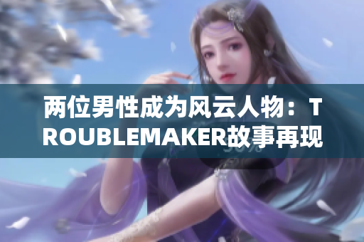 两位男性成为风云人物：TROUBLEMAKER故事再现