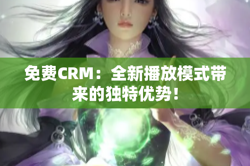 免费CRM：全新播放模式带来的独特优势！