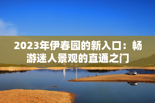 2023年伊春园的新入口：畅游迷人景观的直通之门