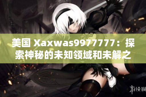 美国 Xaxwas9977777：探索神秘的未知领域和未解之谜