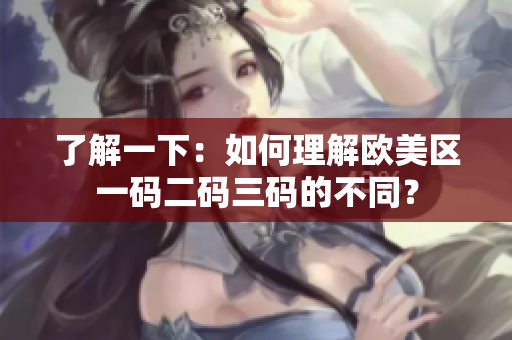 了解一下：如何理解欧美区一码二码三码的不同？