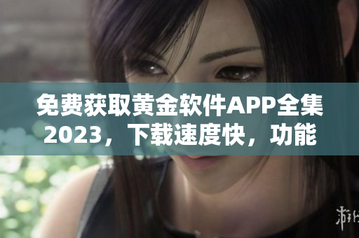 免费获取黄金软件APP全集2023，下载速度快，功能强大，安全可靠。