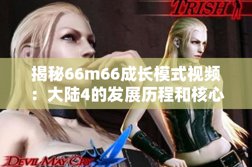 揭秘66m66成长模式视频：大陆4的发展历程和核心策略的详细解析